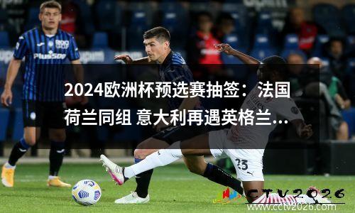 2024欧洲杯预选赛抽签：法国荷兰同组 意大利再遇英格兰+苦主