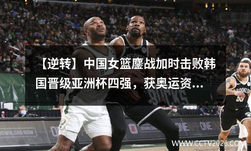 【逆转】中国女篮鏖战加时击败韩国晋级亚洲杯四强，获奥运资格赛门票