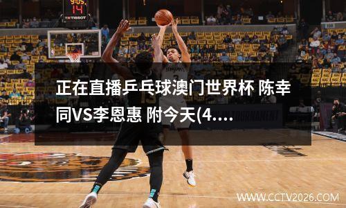 正在直播乒乓球澳门世界杯 陈幸同VS李恩惠 附今天(4.15)国乒赛程