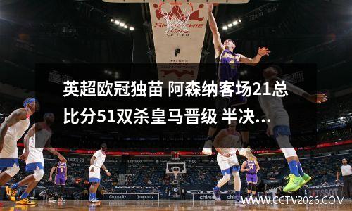 英超欧冠独苗 阿森纳客场21总比分51双杀皇马晋级 半决赛战巴黎