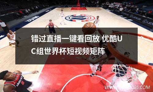 错过直播一键看回放 优酷UC组世界杯短视频矩阵