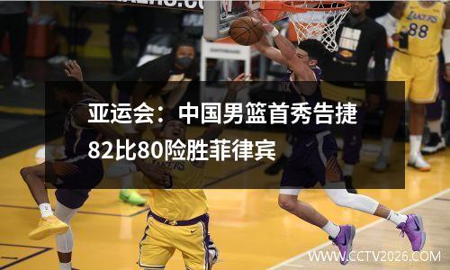 亚运会：中国男篮首秀告捷 82比80险胜菲律宾