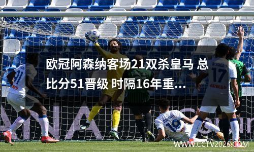 欧冠阿森纳客场21双杀皇马 总比分51晋级 时隔16年重返四强