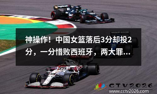 神操作！中国女篮落后3分却投2分，一分惜败西班牙，两大罪人揪出