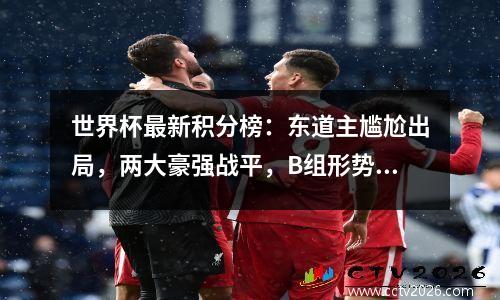 世界杯最新积分榜：东道主尴尬出局，两大豪强战平，B组形势混乱