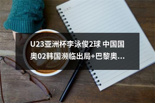 U23亚洲杯李泳俊2球 中国国奥02韩国濒临出局+巴黎奥运面临梦碎