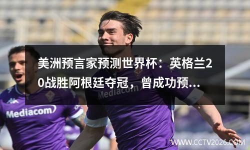 美洲预言家预测世界杯：英格兰20战胜阿根廷夺冠，曾成功预言911