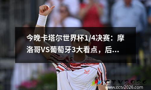 今晚卡塔尔世界杯1/4决赛：摩洛哥VS葡萄牙3大看点，后附比分预测