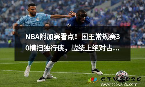 NBA附加赛看点！国王常规赛30横扫独行侠，战绩上绝对占优
