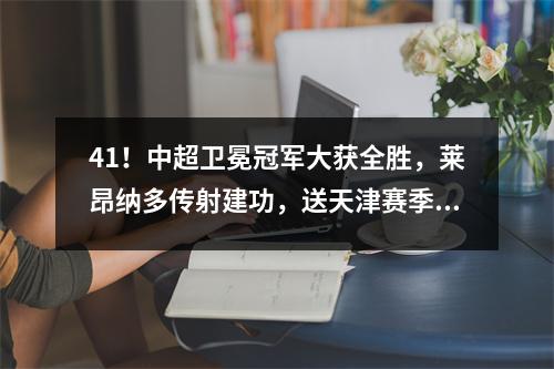 41！中超卫冕冠军大获全胜，莱昂纳多传射建功，送天津赛季首败
