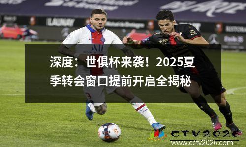 深度：世俱杯来袭！2025夏季转会窗口提前开启全揭秘