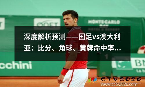深度解析预测——国足vs澳大利亚：比分、角球、黄牌命中率90%！