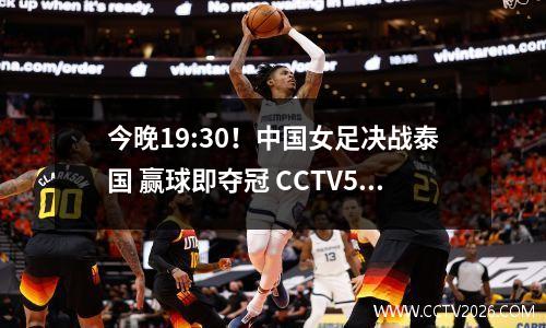 今晚19:30！中国女足决战泰国 赢球即夺冠 CCTV5+直播