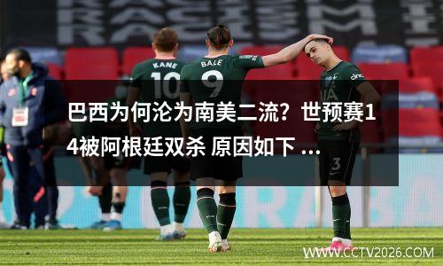 巴西为何沦为南美二流？世预赛14被阿根廷双杀 原因如下