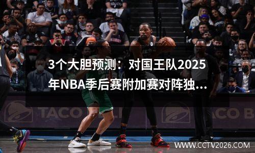 3个大胆预测：对国王队2025年NBA季后赛附加赛对阵独行侠队的预测
