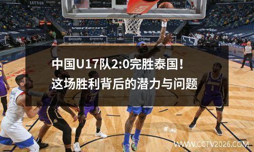 中国U17队2:0完胜泰国！这场胜利背后的潜力与问题