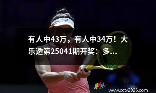 有人中43万，有人中34万！大乐透第25041期开奖：多张万元票报喜