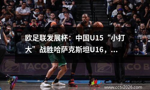 欧足联发展杯：中国U15“小打大”战胜哈萨克斯坦U16，未来可期