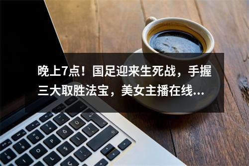 晚上7点！国足迎来生死战，手握三大取胜法宝，美女主播在线陪看