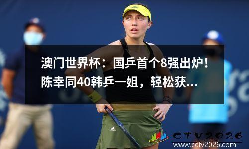 澳门世界杯：国乒首个8强出炉！陈幸同40韩乒一姐，轻松获得晋级
