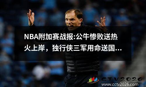 NBA附加赛战报:公牛惨败送热火上岸，独行侠三军用命送国王回家！