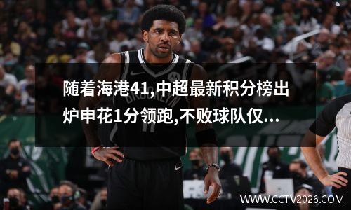 随着海港41,中超最新积分榜出炉申花1分领跑,不败球队仅剩3支