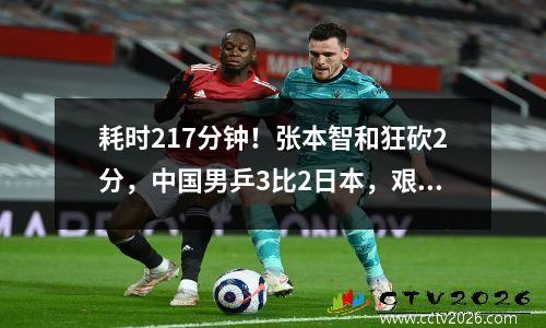 耗时217分钟！张本智和狂砍2分，中国男乒3比2日本，艰难晋级男团决赛