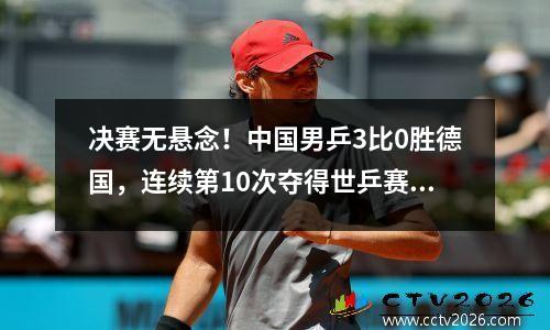 决赛无悬念！中国男乒3比0胜德国，连续第10次夺得世乒赛团体冠军
