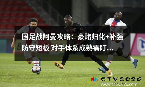 国足战阿曼攻略：豪赌归化+补强防守短板 对手体系成熟需盯紧两将