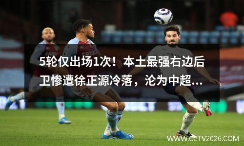 5轮仅出场1次！本土最强右边后卫惨遭徐正源冷落，沦为中超鸡肋