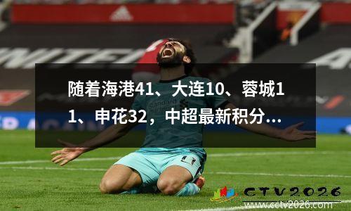 随着海港41、大连10、蓉城11、申花32，中超最新积分榜出炉！
