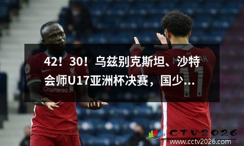 42！30！乌兹别克斯坦、沙特会师U17亚洲杯决赛，国少出局不冤