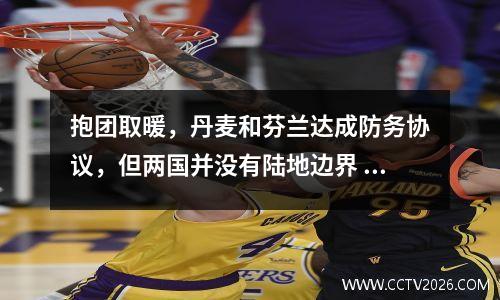抱团取暖，丹麦和芬兰达成防务协议，但两国并没有陆地边界