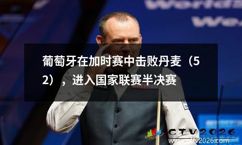 葡萄牙在加时赛中击败丹麦（52），进入国家联赛半决赛