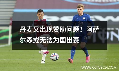 丹麦又出现赞助问题！阿萨尔森或无法为国出赛