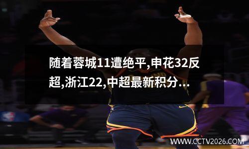 随着蓉城11遭绝平,申花32反超,浙江22,中超最新积分榜如下！