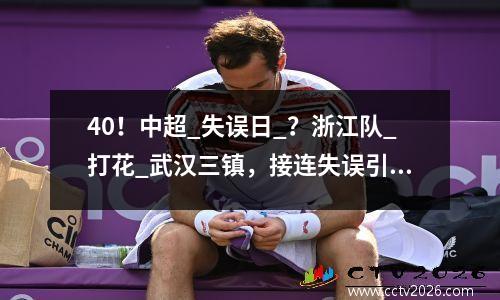 40！中超_失误日_？浙江队_打花_武汉三镇，接连失误引热议