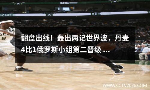 翻盘出线！轰出两记世界波，丹麦4比1俄罗斯小组第二晋级
