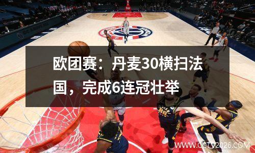 欧团赛：丹麦30横扫法国，完成6连冠壮举