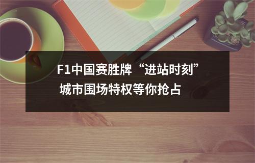F1中国赛胜牌“进站时刻” 城市围场特权等你抢占