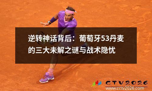 逆转神话背后：葡萄牙53丹麦的三大未解之谜与战术隐忧
