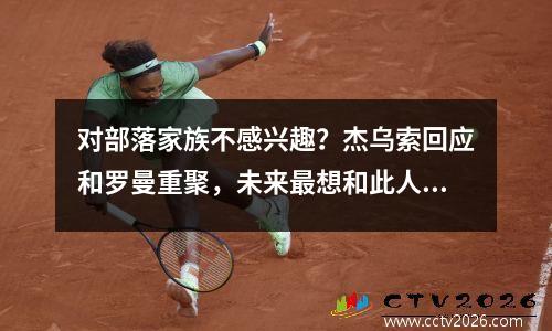对部落家族不感兴趣？杰乌索回应和罗曼重聚，未来最想和此人合作