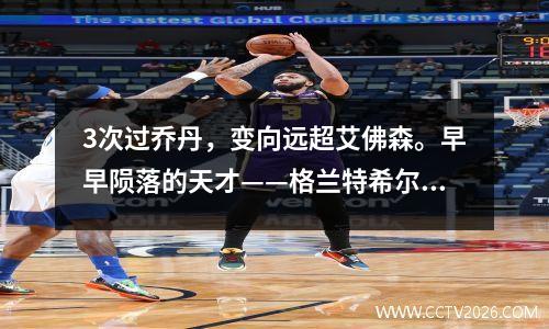 3次过乔丹，变向远超艾佛森。早早陨落的天才——格兰特希尔