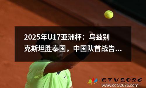 2025年U17亚洲杯：乌兹别克斯坦胜泰国，中国队首战告负形势严峻