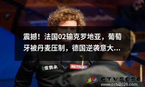 震撼！法国02输克罗地亚，葡萄牙被丹麦压制，德国逆袭意大利！