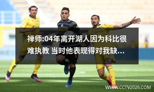 禅师:04年离开湖人因为科比很难执教 当时他表现得对我缺乏尊重