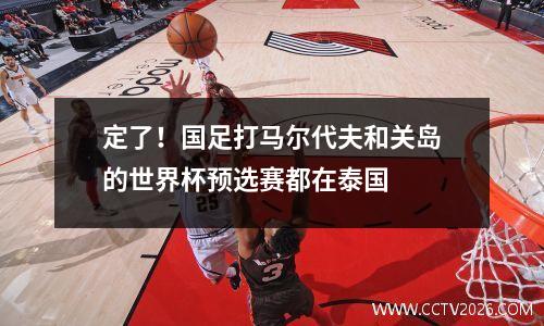 定了！国足打马尔代夫和关岛的世界杯预选赛都在泰国