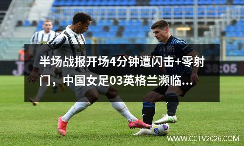 半场战报开场4分钟遭闪击+零射门，中国女足03英格兰濒临出局