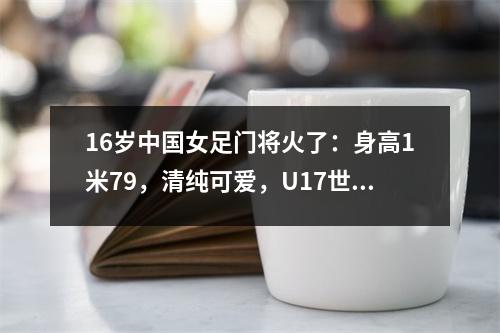 16岁中国女足门将火了：身高1米79，清纯可爱，U17世界杯一战成名