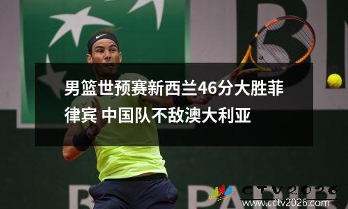 男篮世预赛新西兰46分大胜菲律宾 中国队不敌澳大利亚